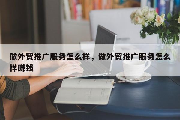 做外贸推广服务怎么样，做外贸推广服务怎么样赚钱
