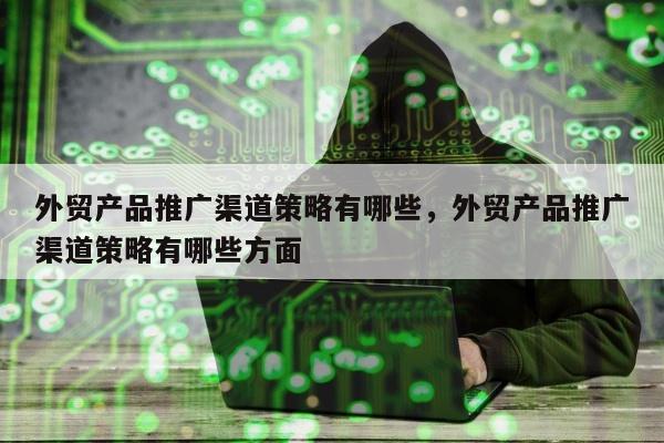 外贸产品推广渠道策略有哪些，外贸产品推广渠道策略有哪些方面
