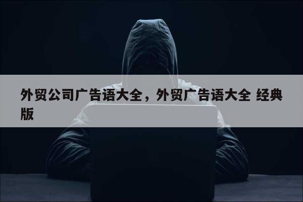 外贸公司广告语大全	，外贸广告语大全 经典版