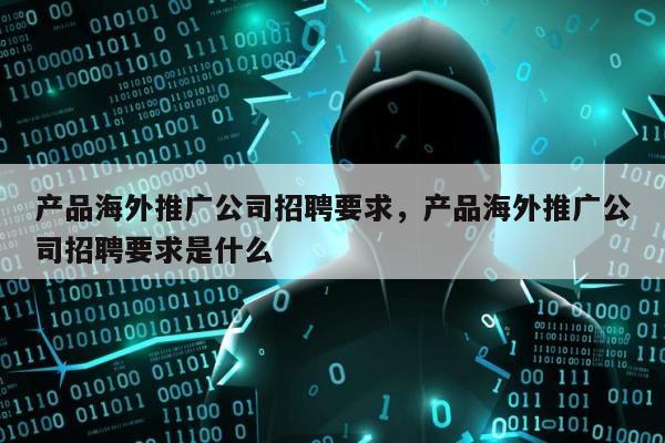 产品海外推广公司招聘要求，产品海外推广公司招聘要求是什么
