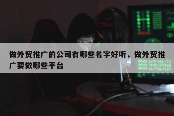 做外贸推广的公司有哪些名字好听，做外贸推广要做哪些平台