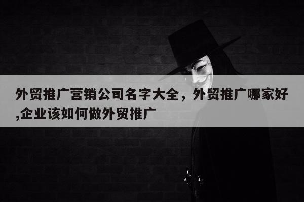 外贸推广营销公司名字大全，外贸推广哪家好,企业该如何做外贸推广