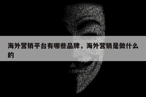 海外营销平台有哪些品牌，海外营销是做什么的