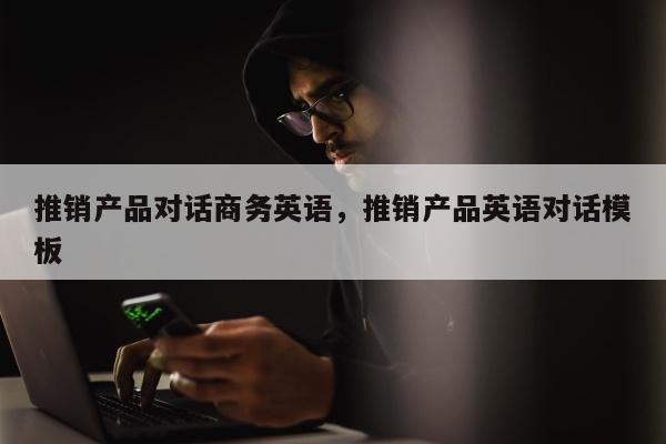 推销产品对话商务英语，推销产品英语对话模板