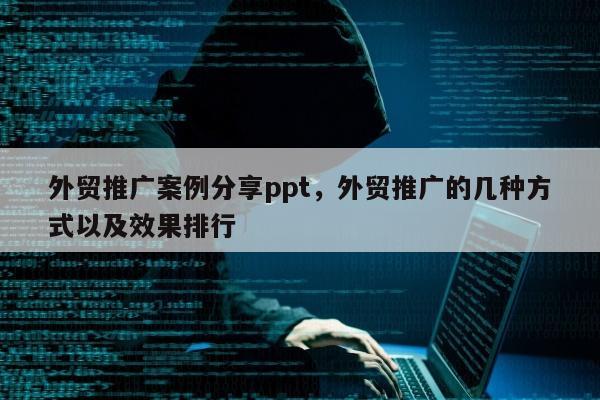 外贸推广案例分享ppt	，外贸推广的几种方式以及效果排行