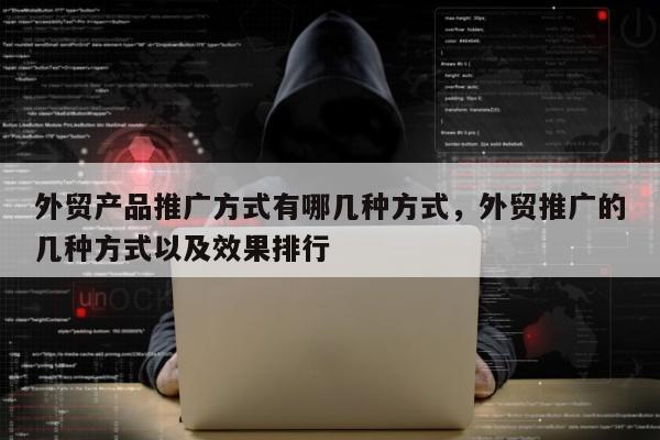外贸产品推广方式有哪几种方式	，外贸推广的几种方式以及效果排行