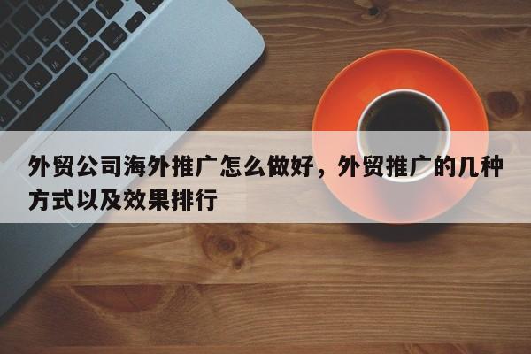 外贸公司海外推广怎么做好	，外贸推广的几种方式以及效果排行