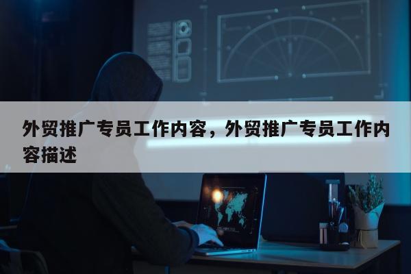 外贸推广专员工作内容，外贸推广专员工作内容描述