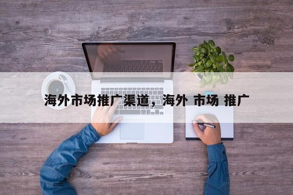 海外市场推广渠道，海外 市场 推广