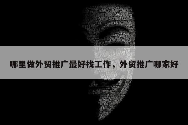 哪里做外贸推广最好找工作	，外贸推广哪家好