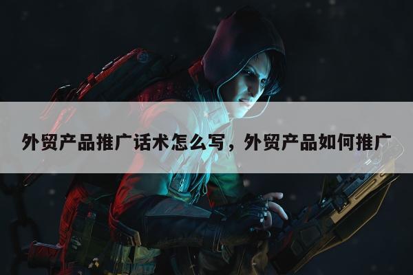 外贸产品推广话术怎么写，外贸产品如何推广