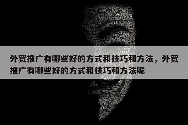 外贸推广有哪些好的方式和技巧和方法	，外贸推广有哪些好的方式和技巧和方法呢