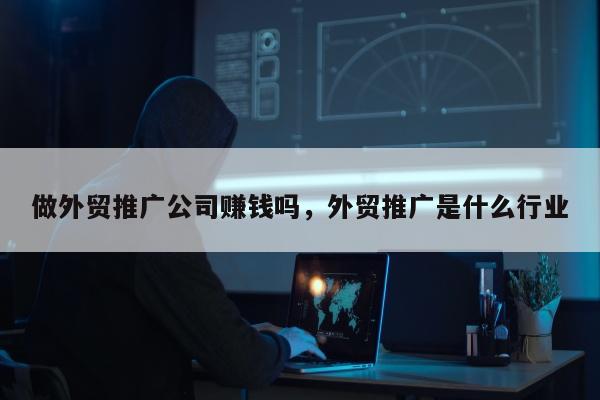 做外贸推广公司赚钱吗，外贸推广是什么行业