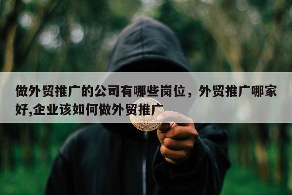 做外贸推广的公司有哪些岗位，外贸推广哪家好,企业该如何做外贸推广