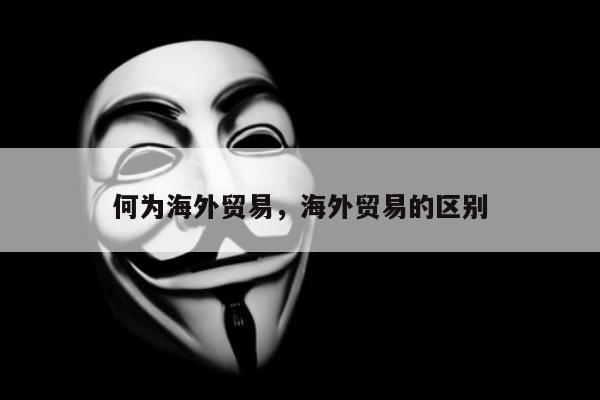 何为海外贸易，海外贸易的区别