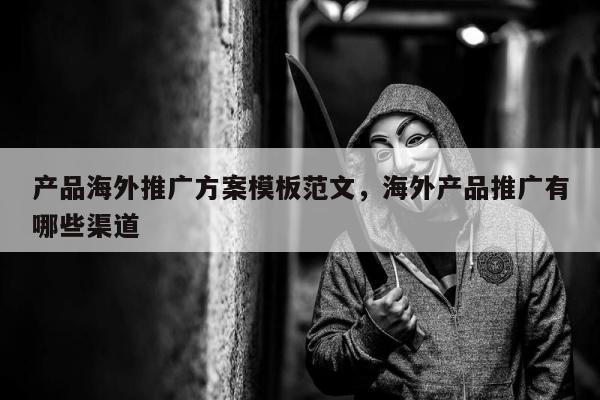 产品海外推广方案模板范文，海外产品推广有哪些渠道
