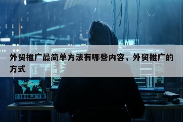 外贸推广最简单方法有哪些内容，外贸推广的方式