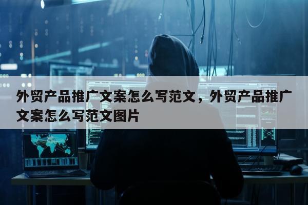 外贸产品推广文案怎么写范文，外贸产品推广文案怎么写范文图片