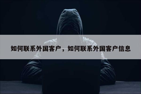 如何联系外国客户，如何联系外国客户信息