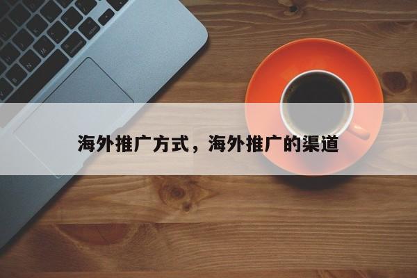 海外推广方式，海外推广的渠道