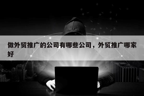 做外贸推广的公司有哪些公司	，外贸推广哪家好