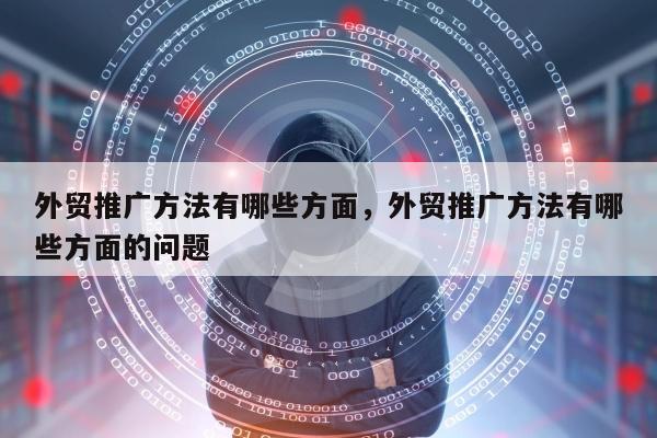 外贸推广方法有哪些方面，外贸推广方法有哪些方面的问题