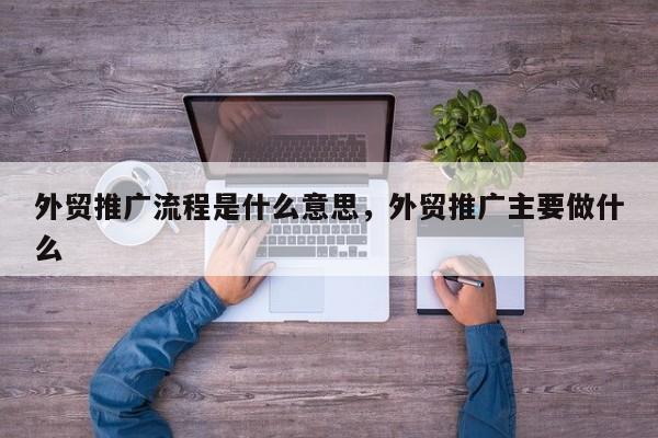外贸推广流程是什么意思	，外贸推广主要做什么