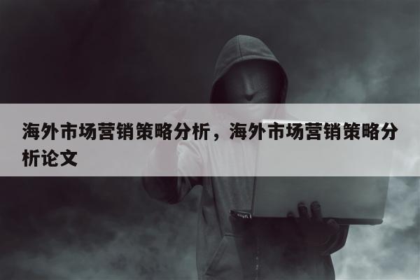 海外市场营销策略分析，海外市场营销策略分析论文