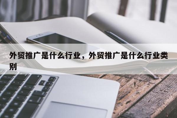 外贸推广是什么行业	，外贸推广是什么行业类别
