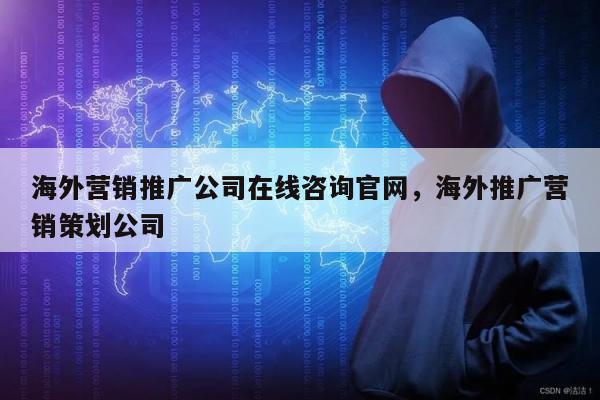 海外营销推广公司在线咨询官网	，海外推广营销策划公司