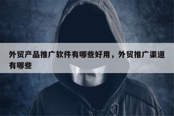 外贸产品推广软件有哪些好用	，外贸推广渠道有哪些