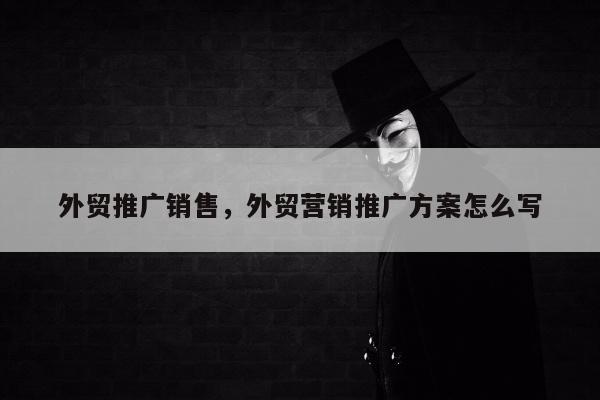 外贸推广销售	，外贸营销推广方案怎么写