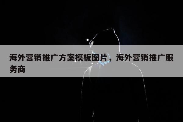 海外营销推广方案模板图片，海外营销推广服务商