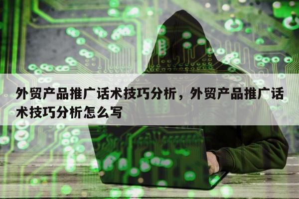 外贸产品推广话术技巧分析，外贸产品推广话术技巧分析怎么写