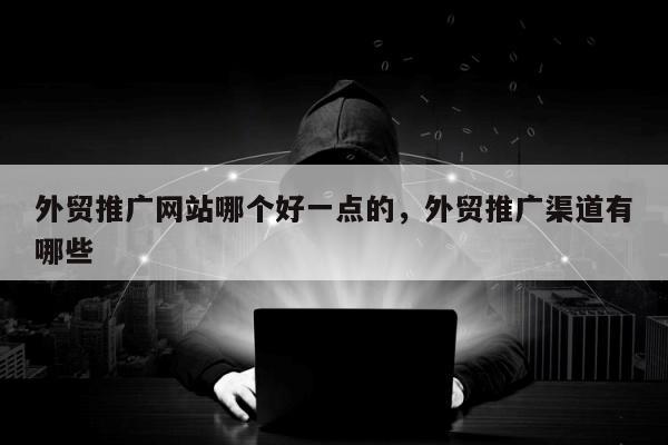 外贸推广网站哪个好一点的，外贸推广渠道有哪些
