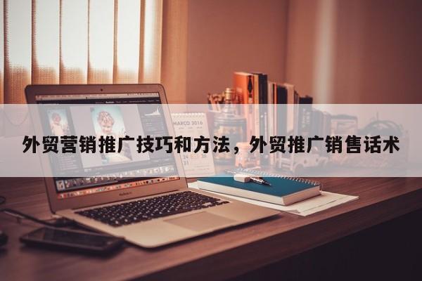 外贸营销推广技巧和方法，外贸推广销售话术