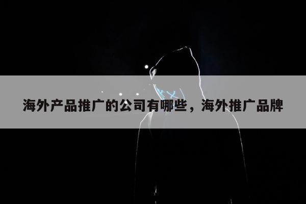 海外产品推广的公司有哪些，海外推广品牌