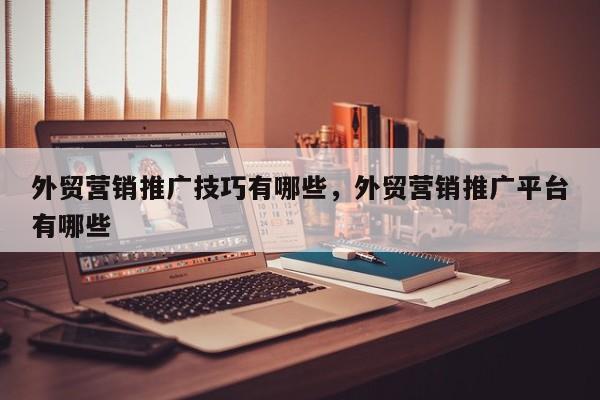 外贸营销推广技巧有哪些，外贸营销推广平台有哪些