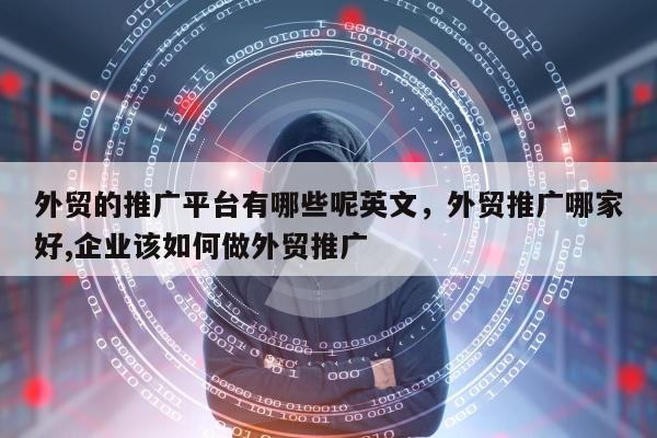 外贸的推广平台有哪些呢英文，外贸推广哪家好,企业该如何做外贸推广