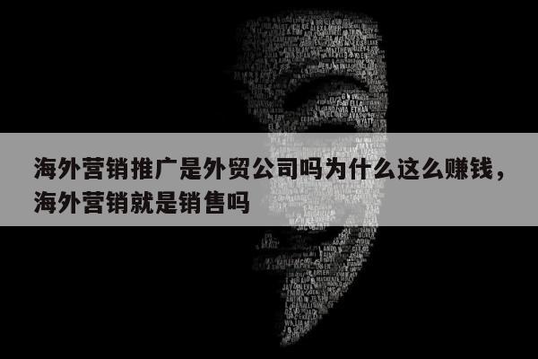 海外营销推广是外贸公司吗为什么这么赚钱，海外营销就是销售吗