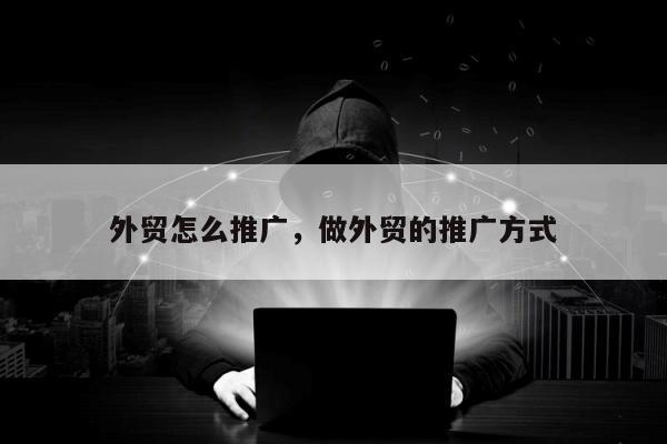 外贸怎么推广，做外贸的推广方式