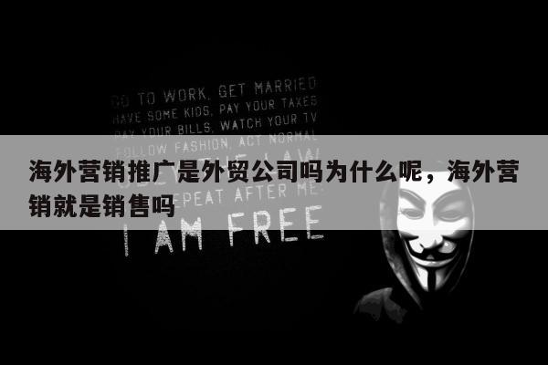 海外营销推广是外贸公司吗为什么呢，海外营销就是销售吗