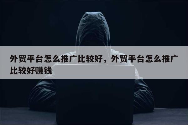 外贸平台怎么推广比较好	，外贸平台怎么推广比较好赚钱