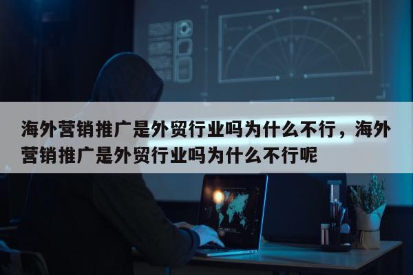 海外营销推广是外贸行业吗为什么不行	，海外营销推广是外贸行业吗为什么不行呢