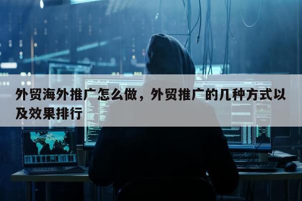 外贸海外推广怎么做，外贸推广的几种方式以及效果排行