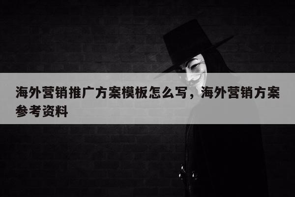 海外营销推广方案模板怎么写，海外营销方案参考资料