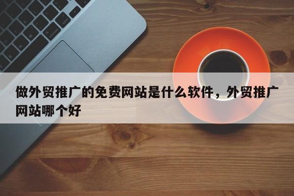做外贸推广的免费网站是什么软件，外贸推广网站哪个好