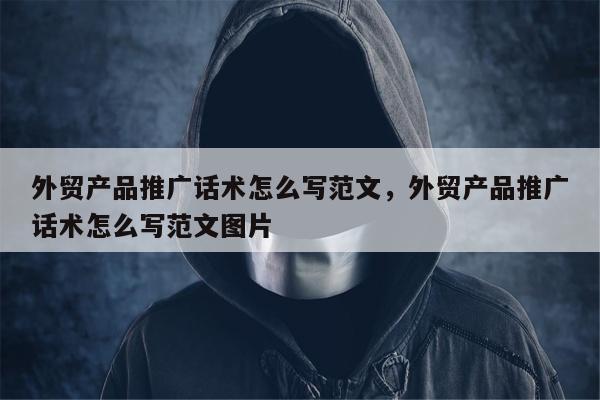 外贸产品推广话术怎么写范文，外贸产品推广话术怎么写范文图片