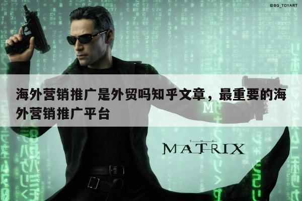 海外营销推广是外贸吗知乎文章，最重要的海外营销推广平台