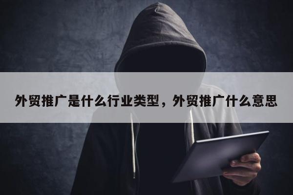 外贸推广是什么行业类型，外贸推广什么意思